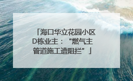 海口华立花园小区D栋业主：“燃气主管道施工遭阻拦”