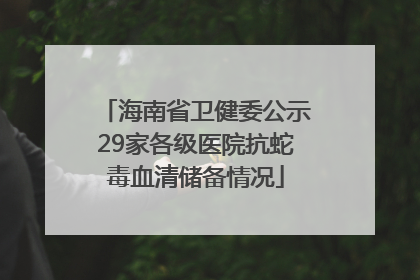 海南省卫健委公示29家各级医院抗蛇毒血清储备情况