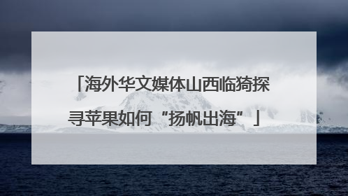 海外华文媒体山西临猗探寻苹果如何“扬帆出海”