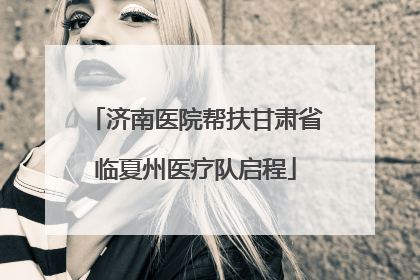 济南医院帮扶甘肃省临夏州医疗队启程