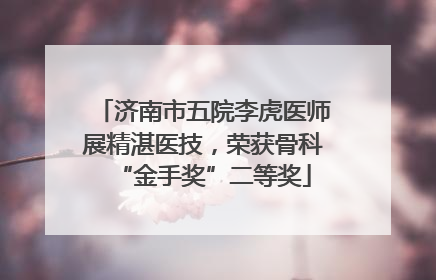济南市五院李虎医师展精湛医技，荣获骨科“金手奖”二等奖
