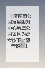 济南市公园发展服务中心所属公园景区为高考按下“静音键”