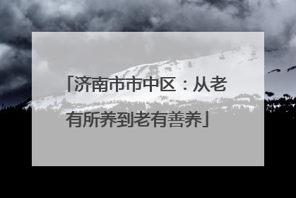 济南市市中区：从老有所养到老有善养