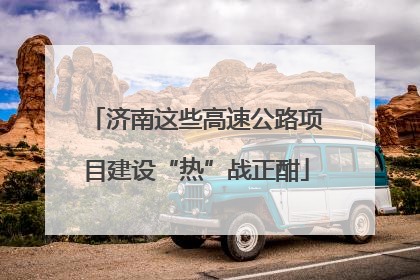 济南这些高速公路项目建设“热”战正酣