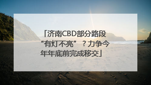 济南CBD部分路段“有灯不亮”？力争今年年底前完成移交