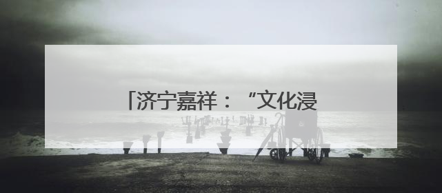 济宁嘉祥：“文化浸润+实践服务”赋能产业工人队伍建设