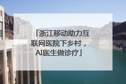 浙江移动助力互联网医院下乡村，AI医生做诊疗