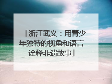 浙江武义：用青少年独特的视角和语言诠释非遗故事