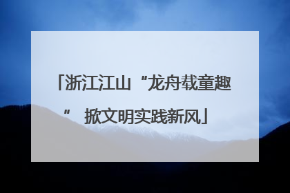 浙江江山“龙舟载童趣” 掀文明实践新风