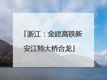 浙江：金建高铁新安江特大桥合龙