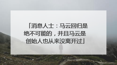消息人士：马云回归是绝不可能的，并且马云是创始人也从来没离开过
