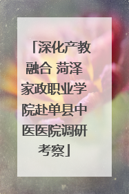 深化产教融合 菏泽家政职业学院赴单县中医医院调研考察