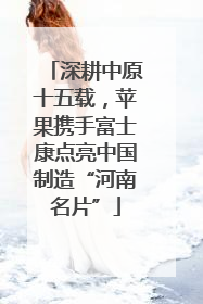 深耕中原十五载，苹果携手富士康点亮中国制造“河南名片”