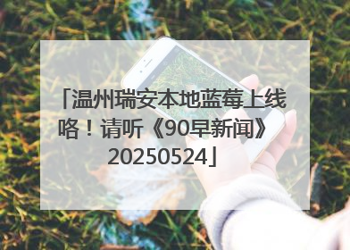 温州瑞安本地蓝莓上线咯！请听《90早新闻》20250524