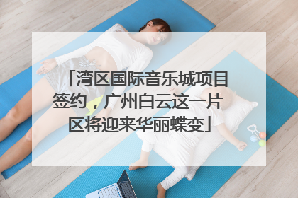湾区国际音乐城项目签约，广州白云这一片区将迎来华丽蝶变