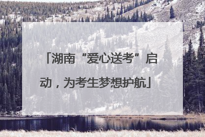 湖南“爱心送考”启动，为考生梦想护航