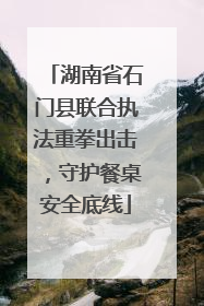 湖南省石门县联合执法重拳出击，守护餐桌安全底线