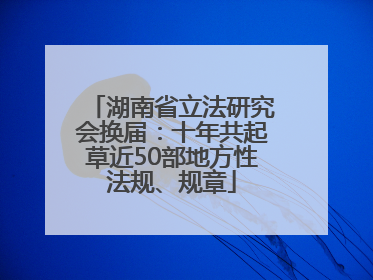 湖南省立法研究会换届：十年共起草近50部地方性法规、规章