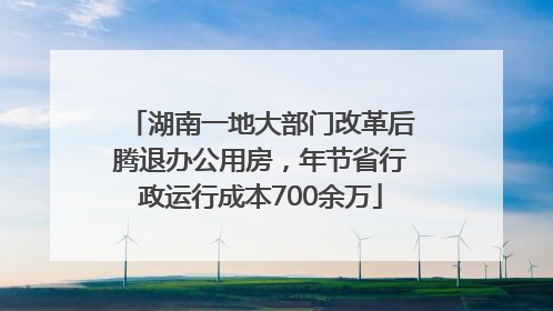 湖南一地大部门改革后腾退办公用房，年节省行政运行成本700余万