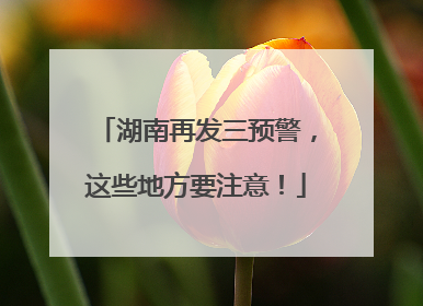 湖南再发三预警，这些地方要注意！
