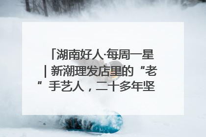 湖南好人·每周一星｜新潮理发店里的“老”手艺人，二十多年坚持5元理发不涨价