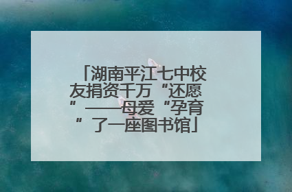 湖南平江七中校友捐资千万“还愿”——母爱“孕育”了一座图书馆