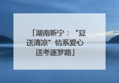 湖南新宁：“夏送清凉”情系爱心送考逐梦路