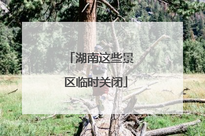 湖南这些景区临时关闭