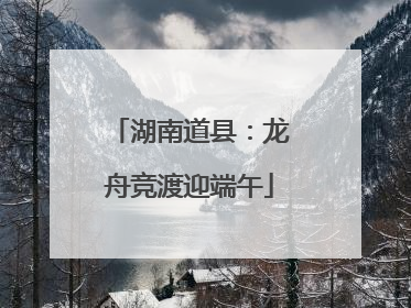 湖南道县：龙舟竞渡迎端午