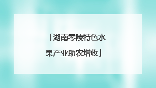 湖南零陵特色水果产业助农增收