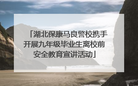 湖北保康马良警校携手开展九年级毕业生离校前安全教育宣讲活动