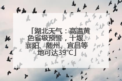 湖北天气：高温黄色省级预警，十堰、襄阳、随州、宜昌等地可达39℃