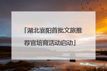 湖北襄阳首批文旅推荐官培育活动启动