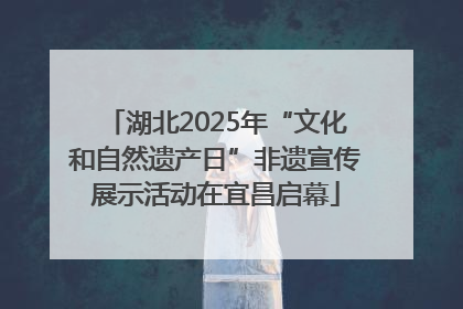 湖北2025年“文化和自然遗产日”非遗宣传展示活动在宜昌启幕