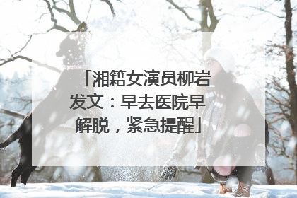 湘籍女演员柳岩发文：早去医院早解脱，紧急提醒