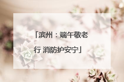 滨州：端午敬老行 消防护安宁