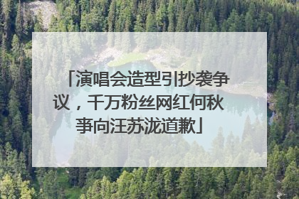 演唱会造型引抄袭争议，千万粉丝网红何秋亊向汪苏泷道歉
