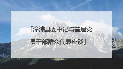 漳浦县委书记与基层党员干部群众代表座谈