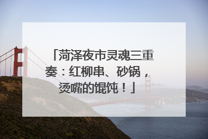 菏泽夜市灵魂三重奏：红柳串、砂锅，烫嘴的馄饨！