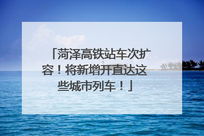 菏泽高铁站车次扩容！将新增开直达这些城市列车！