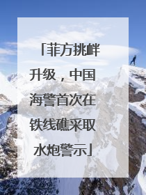 菲方挑衅升级，中国海警首次在铁线礁采取水炮警示