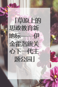 草原上的思政教育新地标——伊金霍洛旗关心下一代主题公园