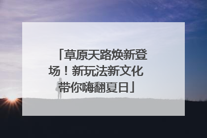 草原天路焕新登场！新玩法新文化带你嗨翻夏日