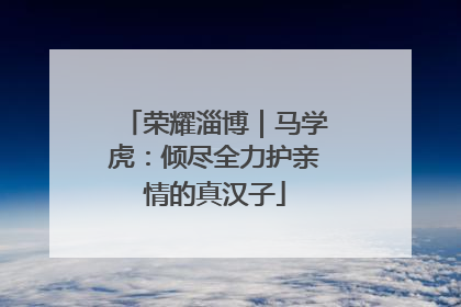 荣耀淄博｜马学虎：倾尽全力护亲情的真汉子