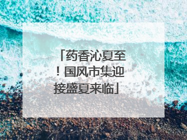 药香沁夏至！国风市集迎接盛夏来临