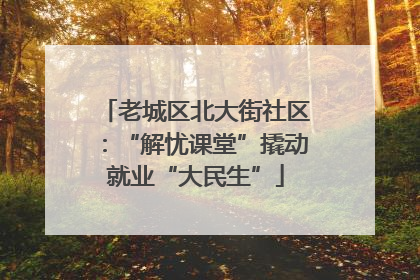 老城区北大街社区：“解忧课堂”撬动就业“大民生”