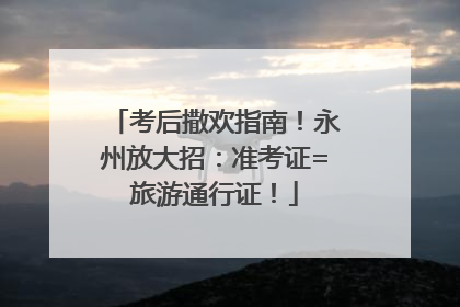 考后撒欢指南！永州放大招：准考证=旅游通行证！