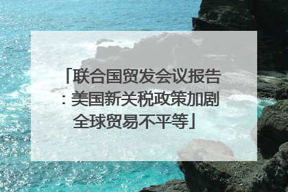 联合国贸发会议报告：美国新关税政策加剧全球贸易不平等