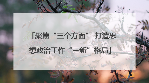 聚焦“三个方面” 打造思想政治工作“三新”格局