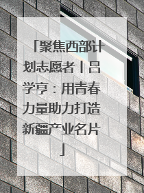聚焦西部计划志愿者丨吕学亨：用青春力量助力打造新疆产业名片